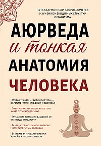 Аюрведа и тонкая анатомия человека. Путь к гармонии и здоровью через изучение невидимых структур орг