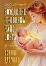 Рождение Человека - Чудо Света. Книга первая. Основы здоровья