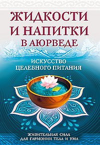 Жидкости и напитки в аюрведе. Искусство целебного питания. Живительная сила для гармонии тела и ума