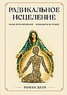Радикальное исцеление. Исцелить прошлое - изменить будущее