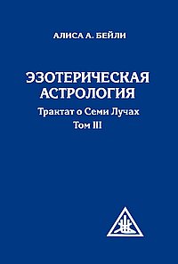 Эзотерическая астрология. 3-е изд. Трактат о Семи Лучах. Том 3.