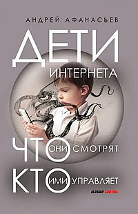 Дети интернета, что они смотрят и кто ими управляет (дополненное издание) Афанасьев А.А.