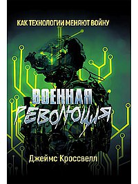 Военная революция. Как технологии меняют войну. Джеймс Кроссвелл