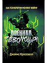 Военная революция. Как технологии меняют войну. Джеймс Кроссвелл